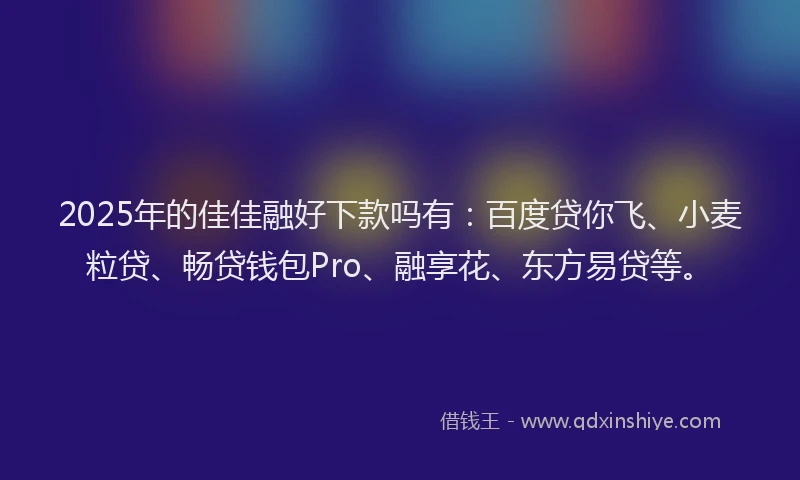 2025年的佳佳融好下款吗有：百度贷你飞、小麦粒贷、畅贷钱包Pro、融享花、东方易贷等。