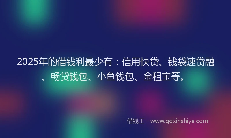 2025年的借钱利最少有：信用快贷、钱袋速贷融、畅贷钱包、小鱼钱包、金租宝等。