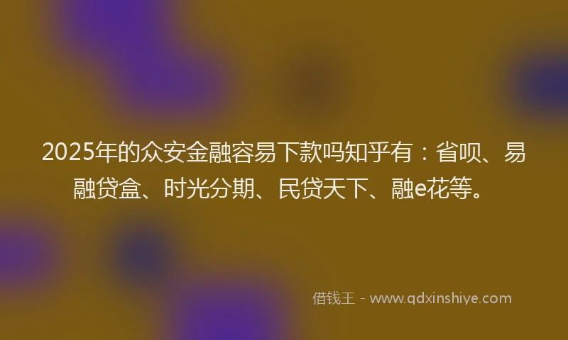 2025年的众安金融容易下款吗知乎有：省呗、易融贷盒、时光分期、民贷天下、融e花等。