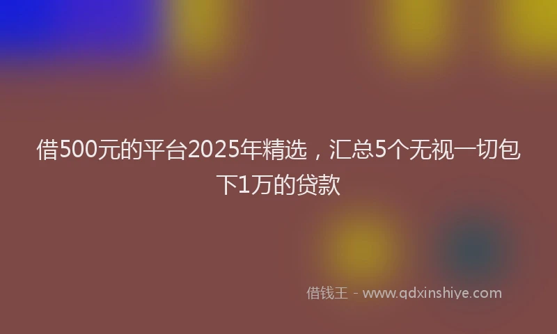 借500元的平台2025年精选，汇总5个无视一切包下1万的贷款