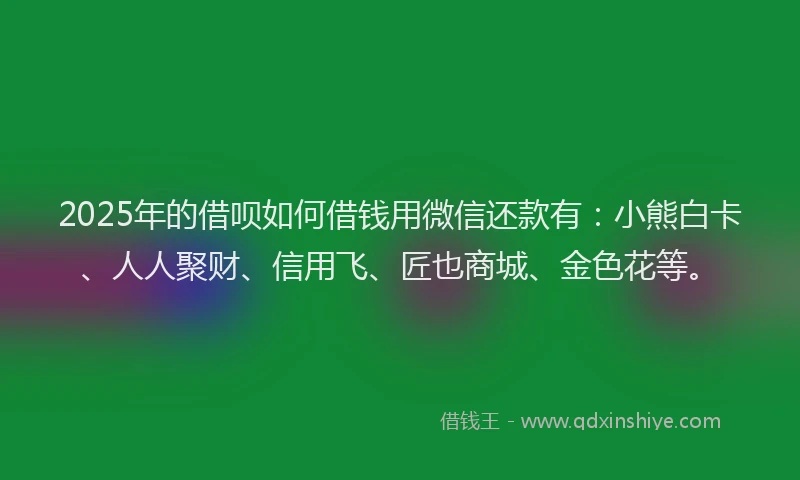 2025年的借呗如何借钱用微信还款有：小熊白卡、人人聚财、信用飞、匠也商城、金色花等。