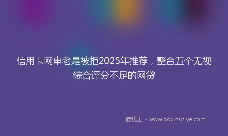 信用卡网申老是被拒2025年推荐，整合五个无视综合评分不足的网贷