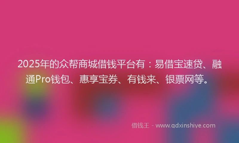 2025年的众帮商城借钱平台有：易借宝速贷、融通Pro钱包、惠享宝券、有钱来、银票网等。