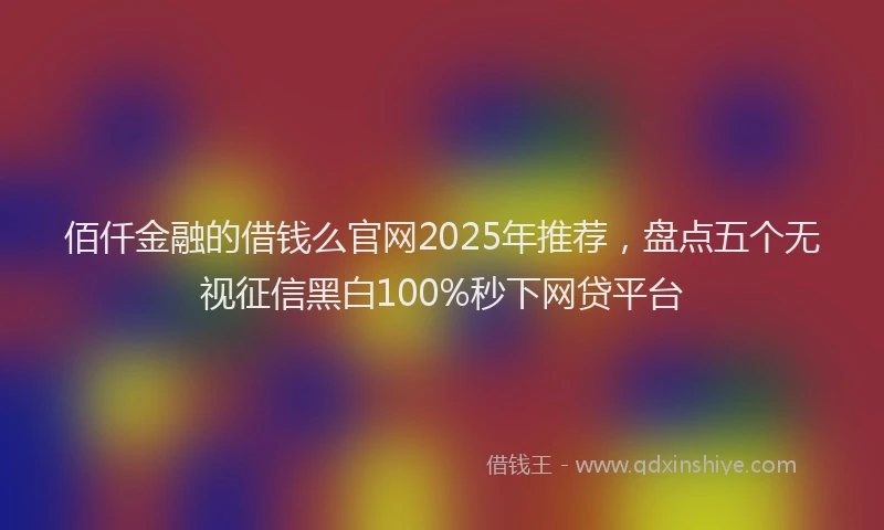 佰仟金融的借钱么官网2025年推荐，盘点五个无视征信黑白100%秒下网贷平台
