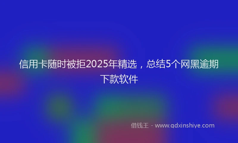 信用卡随时被拒2025年精选，总结5个网黑逾期下款软件