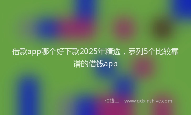 借款app哪个好下款2025年精选，罗列5个比较靠谱的借钱app