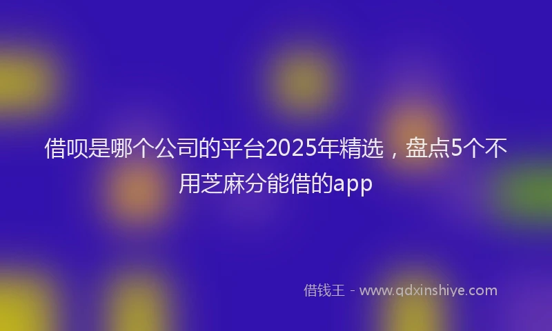 借呗是哪个公司的平台2025年精选，盘点5个不用芝麻分能借的app