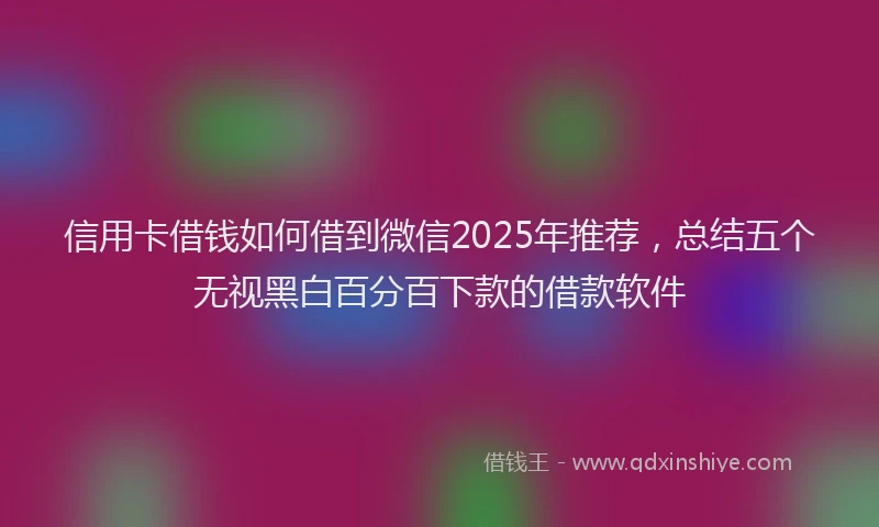 信用卡借钱如何借到微信2025年推荐，总结五个无视黑白百分百下款的借款软件