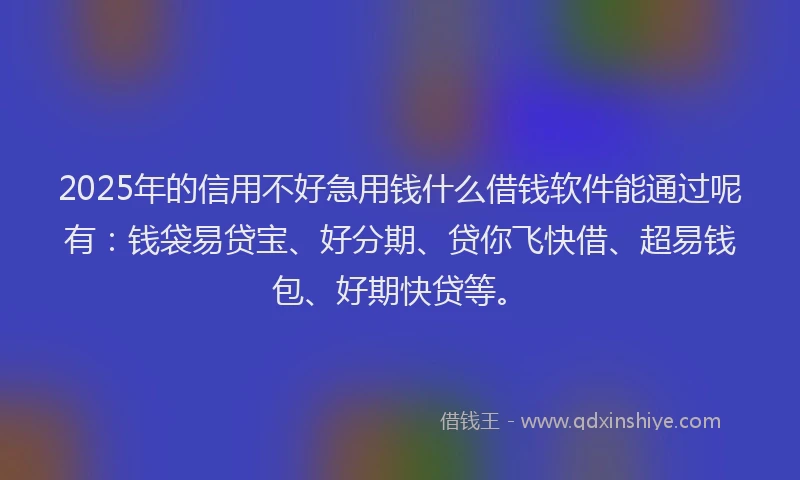 2025年的信用不好急用钱什么借钱软件能通过呢有：钱袋易贷宝、好分期、贷你飞快借、超易钱包、好期快贷等。