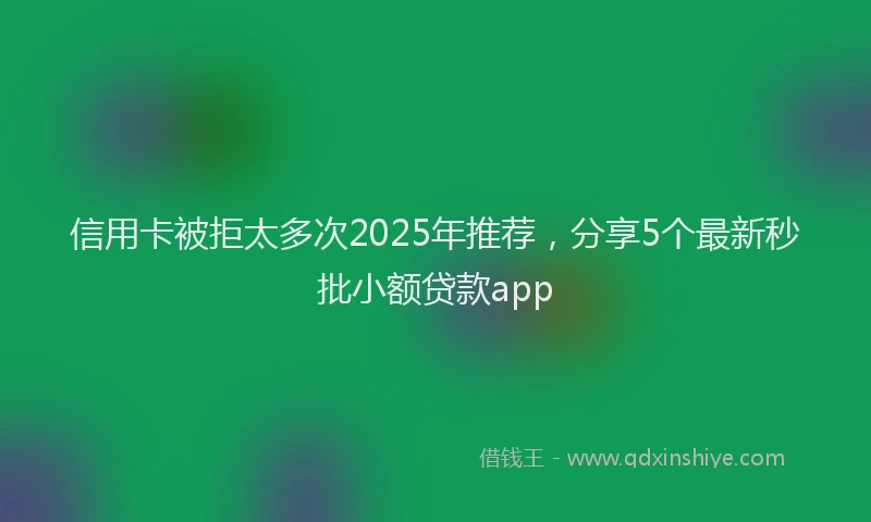 信用卡被拒太多次2025年推荐，分享5个最新秒批小额贷款app