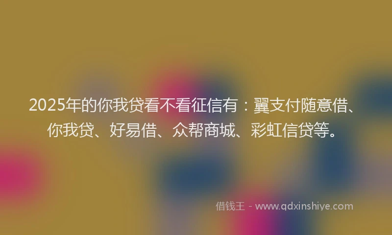 2025年的你我贷看不看征信有：翼支付随意借、你我贷、好易借、众帮商城、彩虹信贷等。