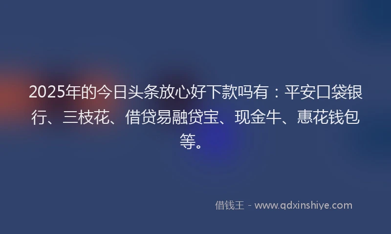 2025年的今日头条放心好下款吗有：平安口袋银行、三枝花、借贷易融贷宝、现金牛、惠花钱包等。
