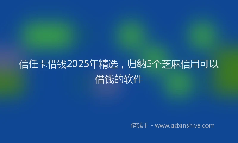 信任卡借钱2025年精选，归纳5个芝麻信用可以借钱的软件