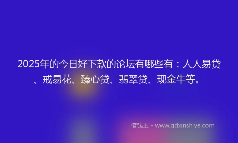 2025年的今日好下款的论坛有哪些有：人人易贷、戒易花、臻心贷、翡翠贷、现金牛等。