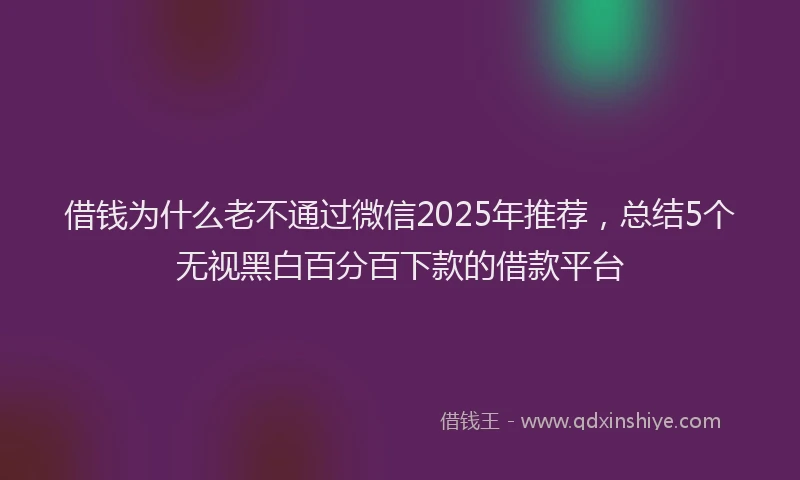 借钱为什么老不通过微信2025年推荐，总结5个无视黑白百分百下款的借款平台