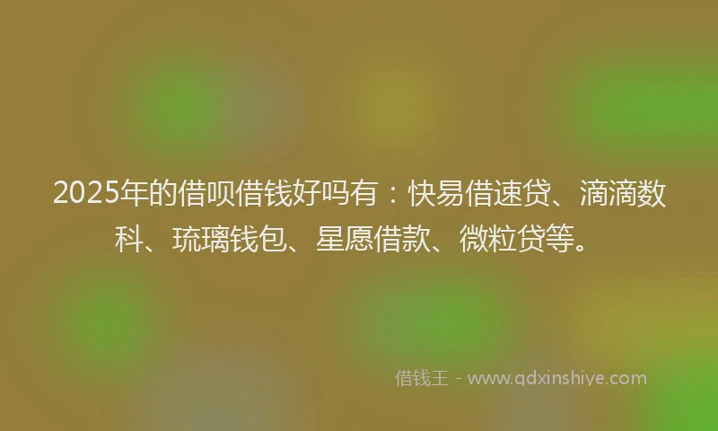 2025年的借呗借钱好吗有：快易借速贷、滴滴数科、琉璃钱包、星愿借款、微粒贷等。