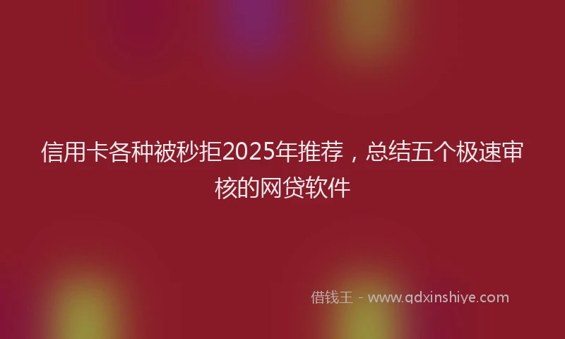信用卡各种被秒拒2025年推荐，总结五个极速审核的网贷软件