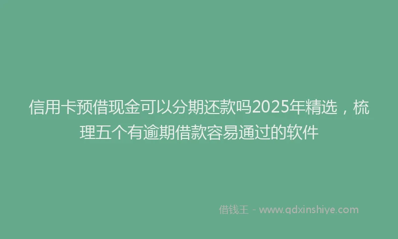 信用卡预借现金可以分期还款吗2025年精选，梳理五个有逾期借款容易通过的软件