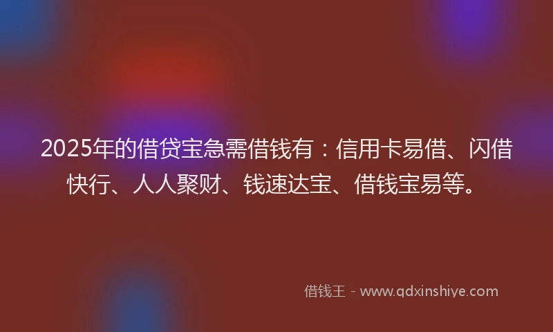 2025年的借贷宝急需借钱有：信用卡易借、闪借快行、人人聚财、钱速达宝、借钱宝易等。