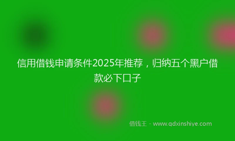 信用借钱申请条件2025年推荐，归纳五个黑户借款必下口子