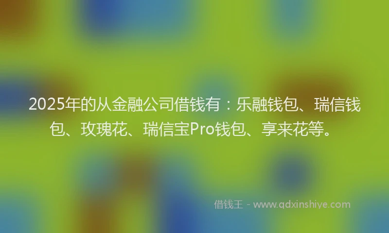 2025年的从金融公司借钱有：乐融钱包、瑞信钱包、玫瑰花、瑞信宝Pro钱包、享来花等。
