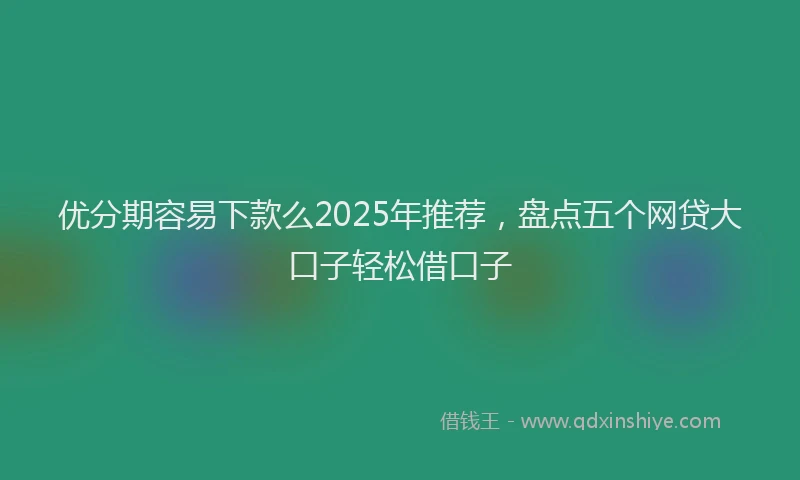 优分期容易下款么2025年推荐，盘点五个网贷大口子轻松借口子