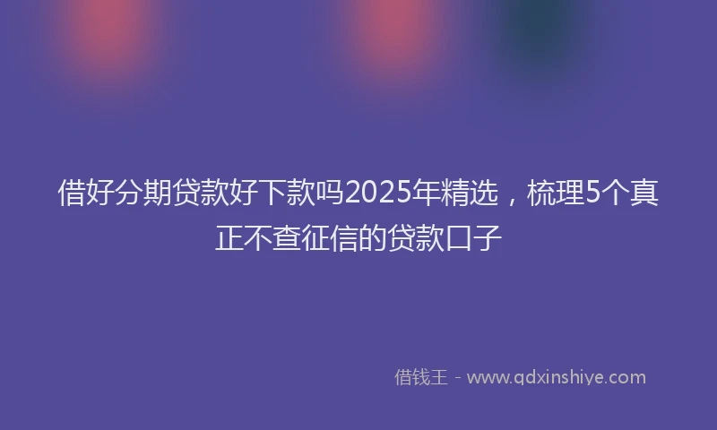借好分期贷款好下款吗2025年精选，梳理5个真正不查征信的贷款口子