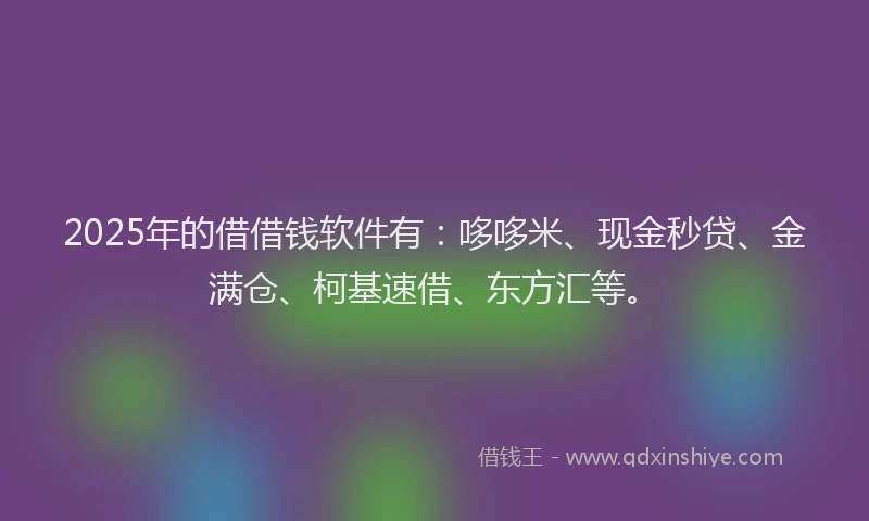 2025年的借借钱软件有：哆哆米、现金秒贷、金满仓、柯基速借、东方汇等。