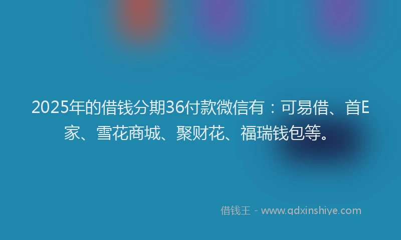 2025年的借钱分期36付款微信有：可易借、首E家、雪花商城、聚财花、福瑞钱包等。