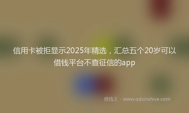 信用卡被拒显示2025年精选，汇总五个20岁可以借钱平台不查征信的app