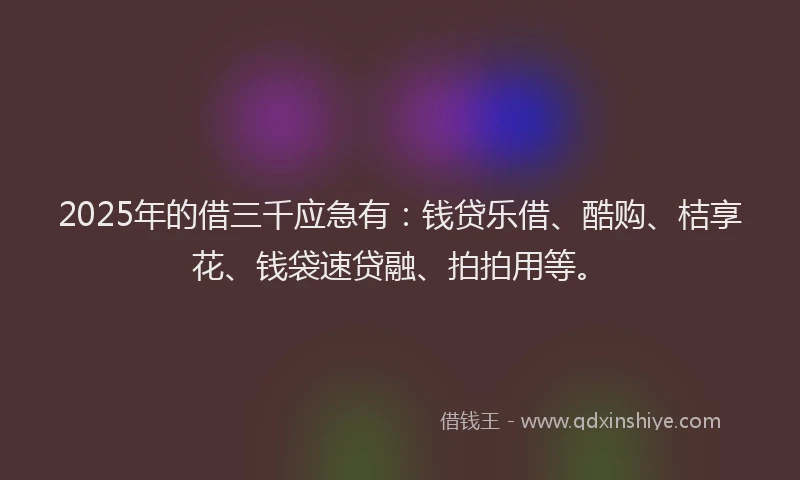 2025年的借三千应急有：钱贷乐借、酷购、桔享花、钱袋速贷融、拍拍用等。