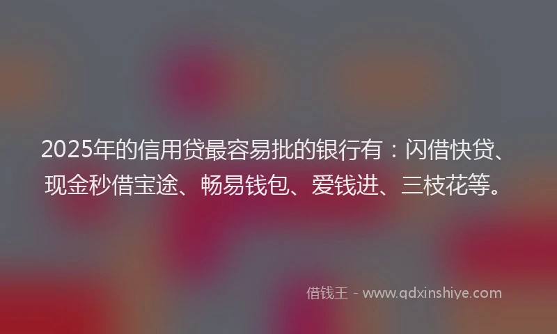 2025年的信用贷最容易批的银行有：闪借快贷、现金秒借宝途、畅易钱包、爱钱进、三枝花等。