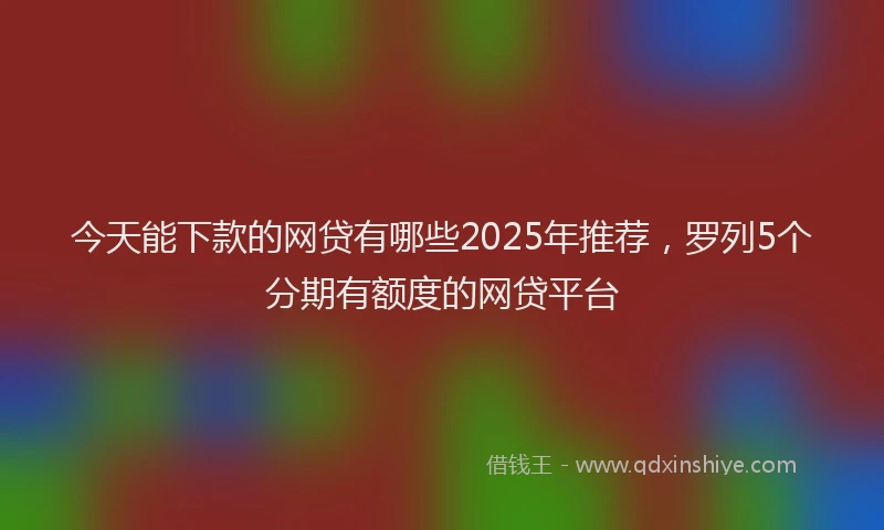 今天能下款的网贷有哪些2025年推荐，罗列5个分期有额度的网贷平台