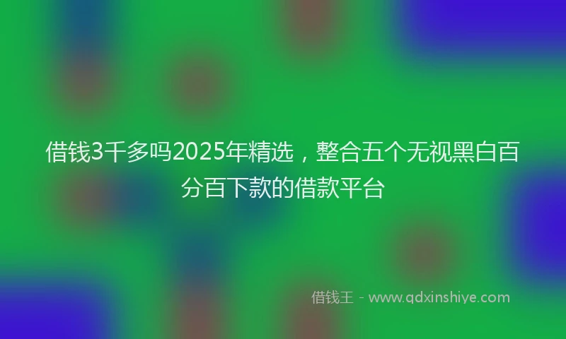 借钱3千多吗2025年精选，整合五个无视黑白百分百下款的借款平台