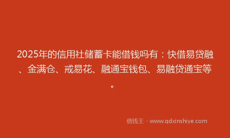 2025年的信用社储蓄卡能借钱吗有：快借易贷融、金满仓、戒易花、融通宝钱包、易融贷通宝等。