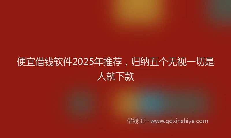 便宜借钱软件2025年推荐，归纳五个无视一切是人就下款