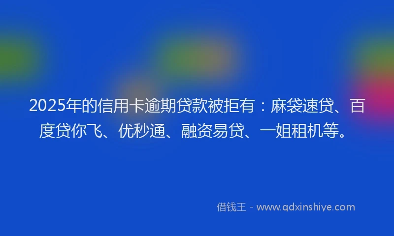 2025年的信用卡逾期贷款被拒有：麻袋速贷、百度贷你飞、优秒通、融资易贷、一姐租机等。