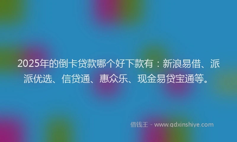 2025年的倒卡贷款哪个好下款有：新浪易借、派派优选、信贷通、惠众乐、现金易贷宝通等。