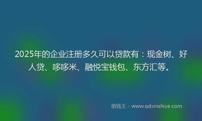 2025年的企业注册多久可以贷款有：现金树、好人贷、哆哆米、融悦宝钱包、东方汇等。