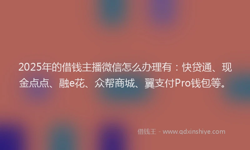 2025年的借钱主播微信怎么办理有：快贷通、现金点点、融e花、众帮商城、翼支付Pro钱包等。