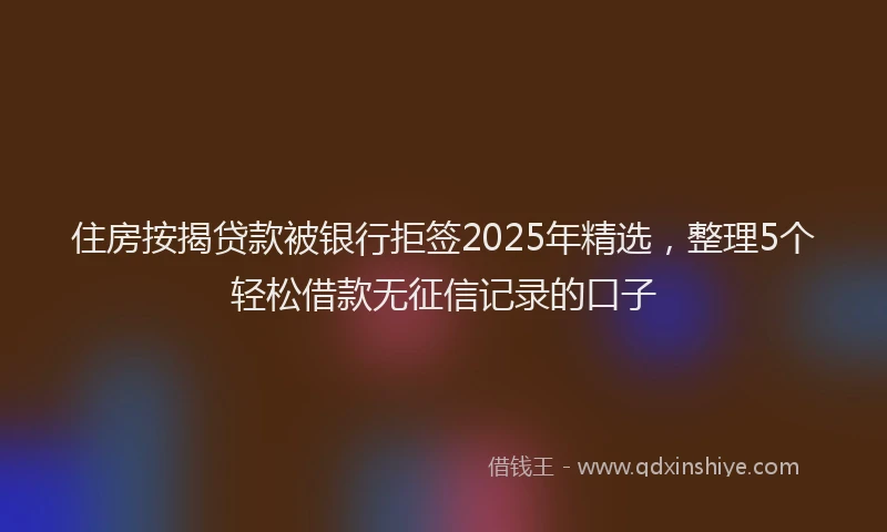 住房按揭贷款被银行拒签2025年精选，整理5个轻松借款无征信记录的口子