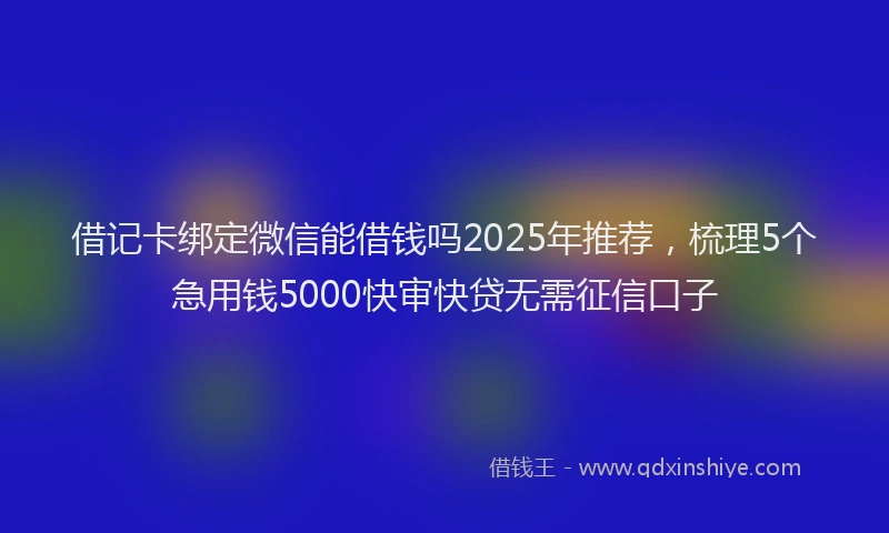 借记卡绑定微信能借钱吗2025年推荐，梳理5个急用钱5000快审快贷无需征信口子