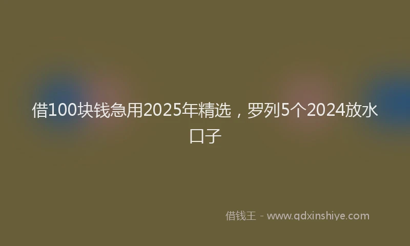 借100块钱急用2025年精选，罗列5个2024放水口子