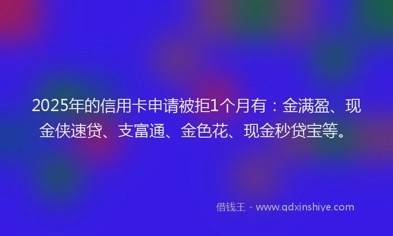 2025年的信用卡申请被拒1个月有：金满盈、现金侠速贷、支富通、金色花、现金秒贷宝等。