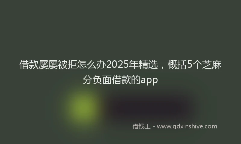 借款屡屡被拒怎么办2025年精选，概括5个芝麻分负面借款的app