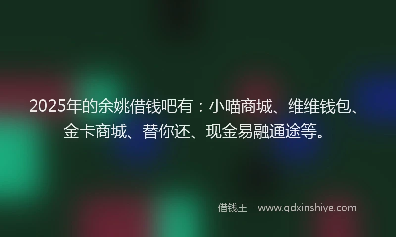 2025年的余姚借钱吧有：小喵商城、维维钱包、金卡商城、替你还、现金易融通途等。