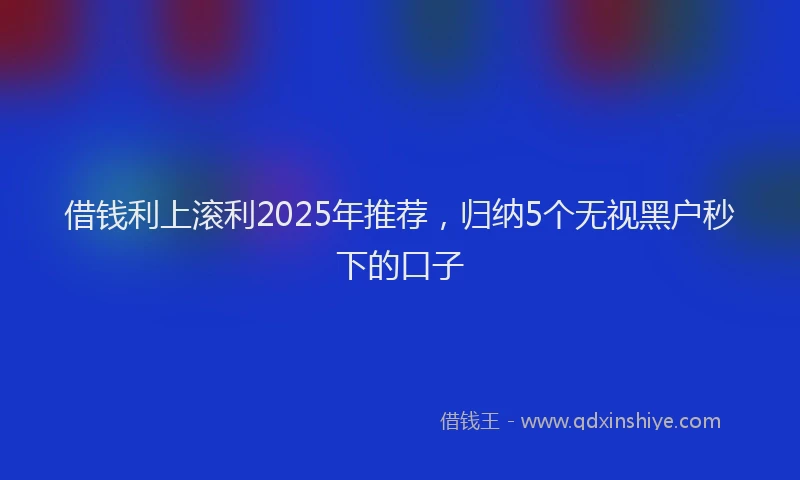 借钱利上滚利2025年推荐，归纳5个无视黑户秒下的口子