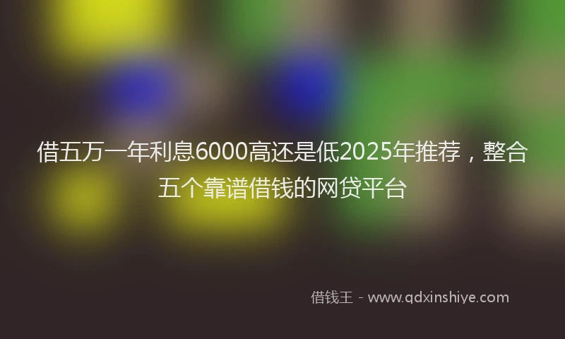 借五万一年利息6000高还是低2025年推荐，整合五个靠谱借钱的网贷平台