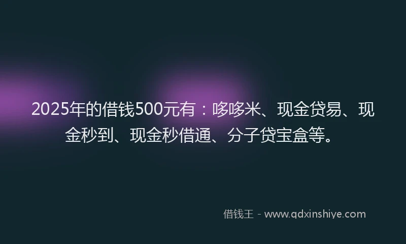 2025年的借钱500元有：哆哆米、现金贷易、现金秒到、现金秒借通、分子贷宝盒等。