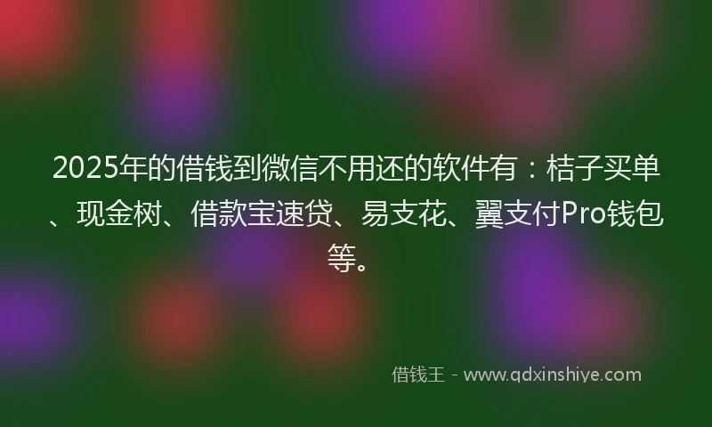 2025年的借钱到微信不用还的软件有：桔子买单、现金树、借款宝速贷、易支花、翼支付Pro钱包等。